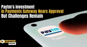 paytms-investment-in-payments-gateway-nears-approval-but-challenges-remain