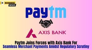 paytm-joins-forces-with-axis-bank-for-seamless-merchant-payments-amidst-regulatory-scrutiny