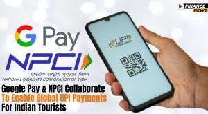 google-pay-and-npci-collaborate-to-enable-global-upi-payments-for-indian-tourists