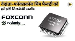 vedanta-foxconn-chip-factory-expected-to-get-green-signal