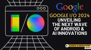 google-i-o-2024-unveiling-the-next-wave-of-android-and-ai-innovations