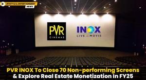 pvr-inox-to-close-70-non-performing-screens-and-explore-real-estate-monetization-in-fy25