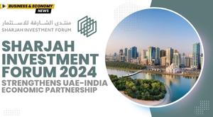 sharjah-investment-forum-2024-strengthens-uae-india-economic-partnership
