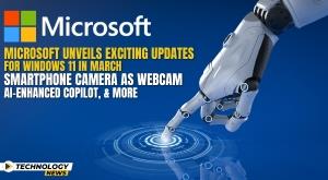 microsoft-unveils-exciting-updates-for-windows-11-in-march-smartphone-camera-as-webcam-ai-enhanced-copilot-and-more