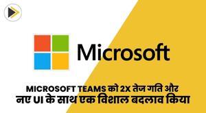 Microsoft Teams को 2X तेज गति और नए UI के साथ एक विशाल बदलाव किया