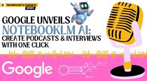 google-unveils-notebooklm-ai-create-podcasts-and-interviews-with-one-click