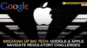 breaking-up-big-tech-google-and-apple-navigate-regulatory-challenges