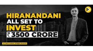 hiranandani-all-set-to-invest-rs--3500-crore