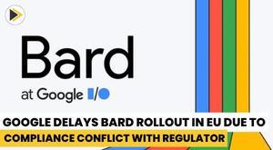 google-delays-bard-rollout-in-eu-due-to-compliance-conflict-with-regulator