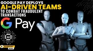 google-pay-deploys-ai-driven-teams-to-combat-fraudulent-transactions