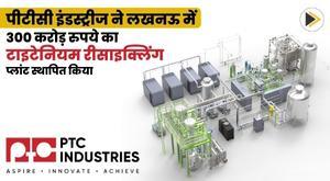 ptc-industries-sets-up-rs-300-crore-titanium-recycling-plant-in-lucknow