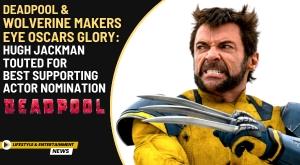 deadpool-wolverine-makers-eye-oscars-glory-hugh-jackman-touted-for-best-supporting-actor-nomination