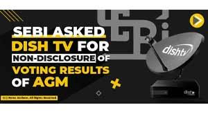 sebi-asked-dish-tv-for-non-disclosure-of-voting-results-of-agm