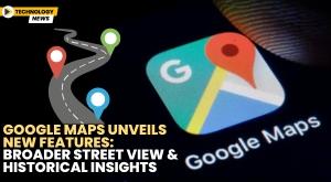 google-maps-unveils-new-features-broader-street-view-and-historical-insights