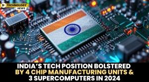 india-s-tech-position-bolstered-by-4-chip-manufacturing-units-and-3-supercomputers-in-2024