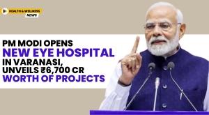 pm-modi-opens-new-eye-hospital-in-varanasi-unveils-rs-6-700-cr-worth-of-projects