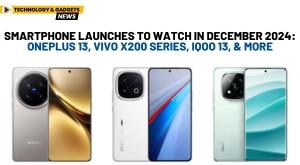 smartphone-launches-to-watch-in-december-2024-oneplus-13-vivo-x200-series-iqoo-13-and-more