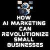 How AI Marketing Can Revolutionize Small Businesses   