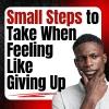 Small Steps to Take When Feeling Like Giving Up