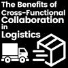 The Benefits Of Cross-Functional Collaboration In Logistics