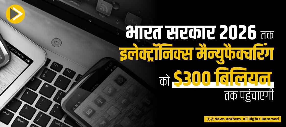 भारत 2026 तक इलेक्ट्रॉनिक्स मैन्युफैक्चरिंग को $300 बिलियन तक पहुंचाएगा