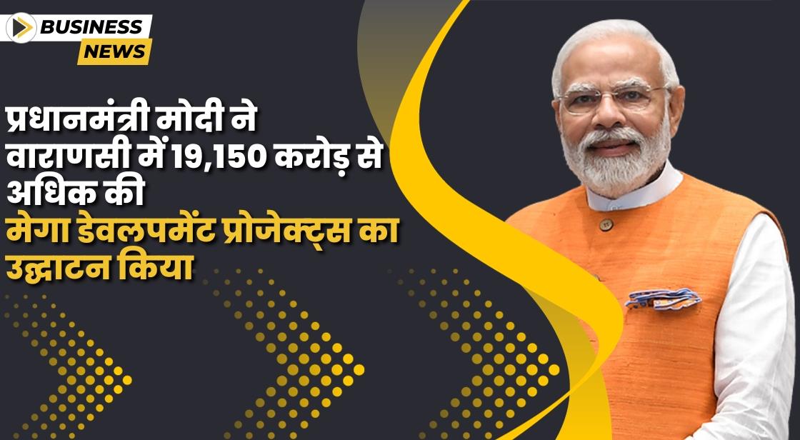 प्रधानमंत्री नरेंद्र मोदी ने वाराणसी में 19,150 करोड़ की डेवलपमेंट प्रोजेक्ट्स का उद्घाटन किया