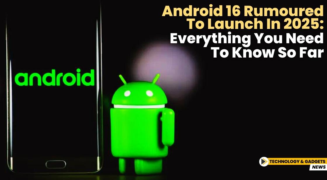 Android 16 Rumoured to Launch in 2025: Everything You Need to Know So Far