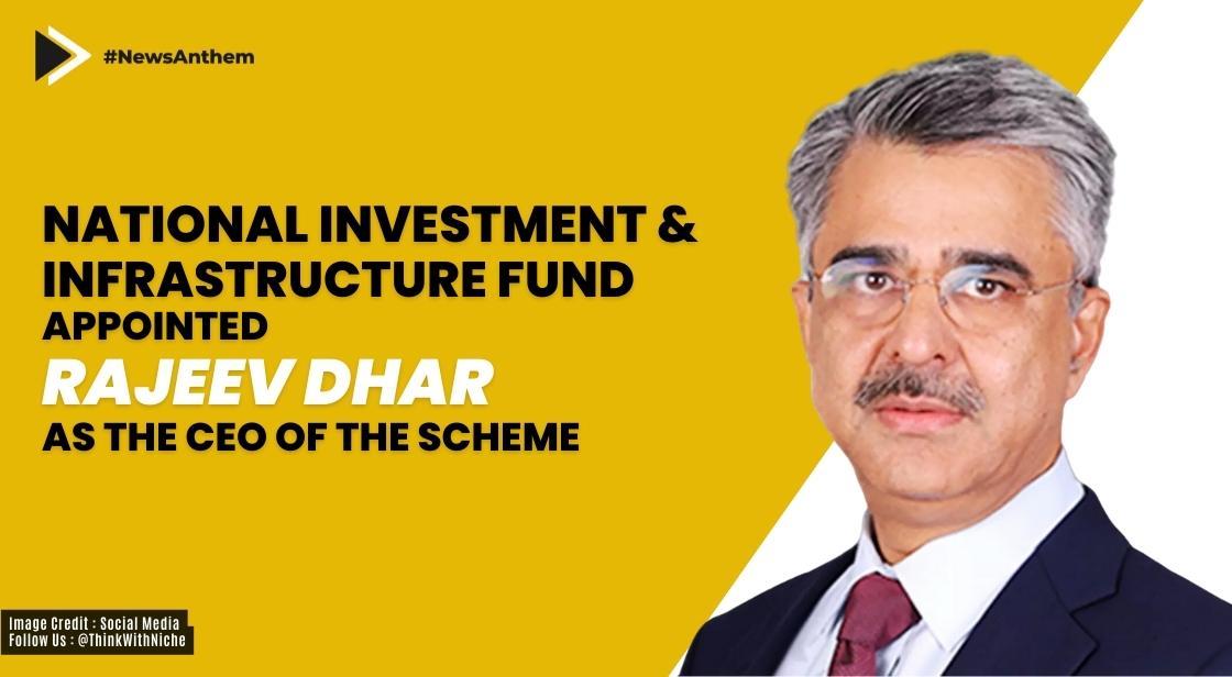 National Investment and Infrastructure Fund appointed Rajeev Dhar as the CEO of the scheme