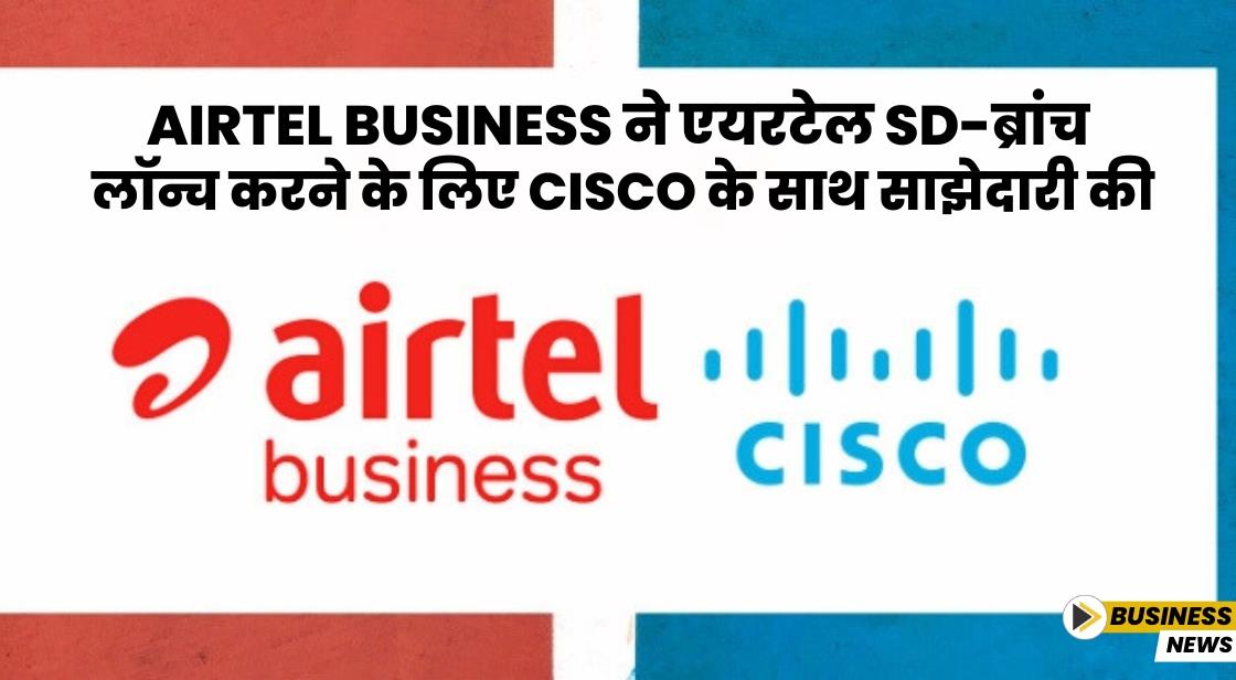 Airtel Business और Cisco ने एयरटेल SD-ब्रांच लॉन्च किया