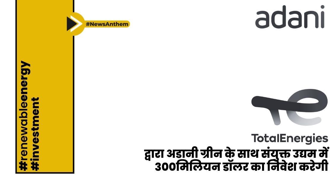 टोटलएनर्जीज द्वारा अडानी ग्रीन के साथ संयुक्त उद्यम में 300 मिलियन डॉलर का निवेश करेगी