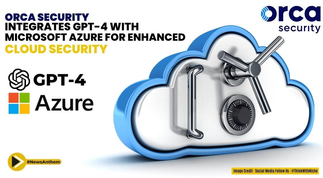 Microsoft and Orca Security Collaborate to Integrate GPT-4 into Cloud Security Platform
