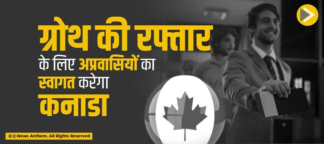 ग्रोथ की रफ्तार के लिए अप्रवासियों का स्वागत करेगा कनाडा