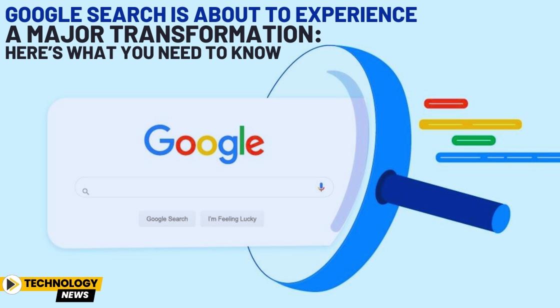 Google Search is About to Experience a Major Transformation: Here’s What You Need to Know