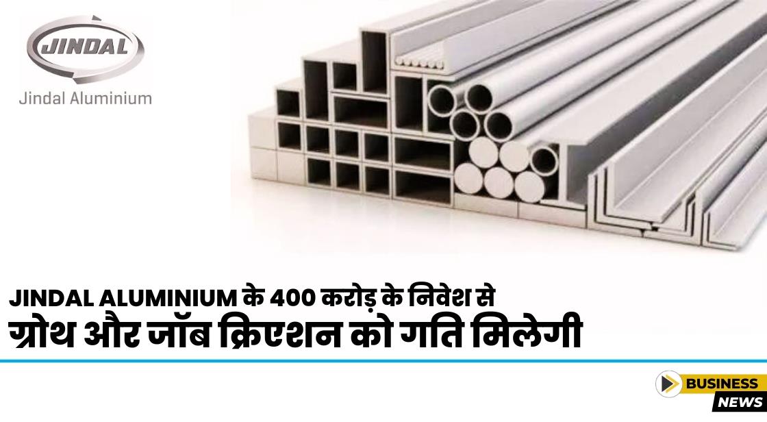Jindal Aluminium के 400 करोड़ के निवेश से ग्रोथ और जॉब क्रिएशन को बढ़ावा मिलेगा