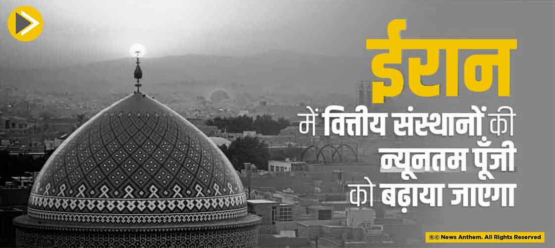 ईरान में वित्तीय संस्थानों की न्यूनतम पूँजी को बढ़ाया जाएगा
