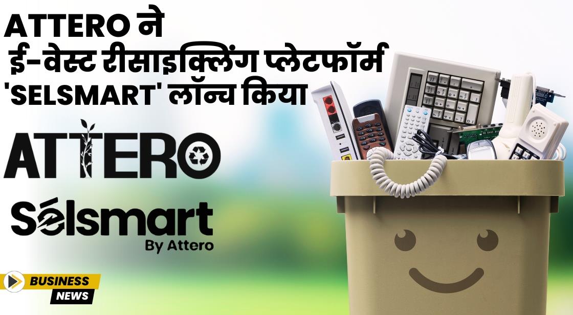 Attero ने ई-वेस्ट रीसाइक्लिंग प्लेटफॉर्म 'Selsmart' लॉन्च किया