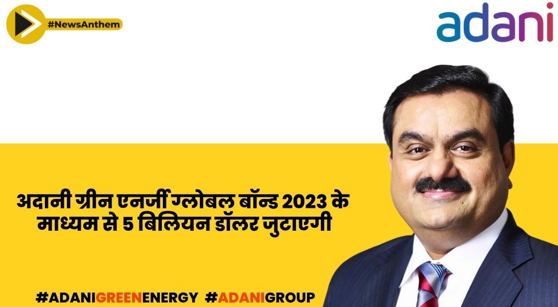 अदानी ग्रीन एनर्जी ग्लोबल बॉन्ड 2023 के माध्यम से 5 बिलियन डॉलर जुटाएगी