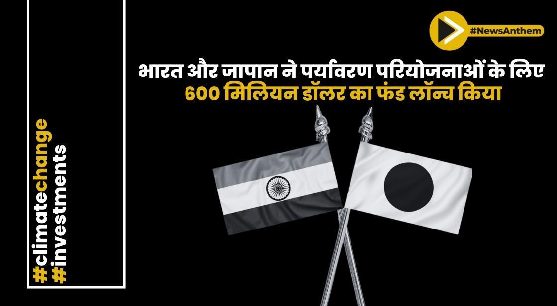 भारत और जापान ने पर्यावरण परियोजनाओं के लिए 600 मिलियन डॉलर का फंड लॉन्च किया