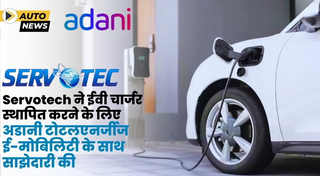 Servotech ने ईवी चार्जर के लिए अडानी टोटल एनर्जी ई-मोबिलिटी के साथ समझौता किया