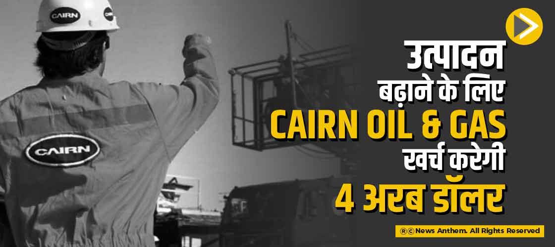 उत्पादन बढ़ाने के लिए Cairn Oil & Gas खर्च करेगी 4 अरब डॉलर
