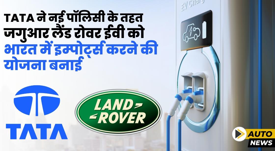 Tata Motors ने नई पॉलिसी के तहत भारत में JLR ईवी इम्पोर्ट्स की योजना बनाई