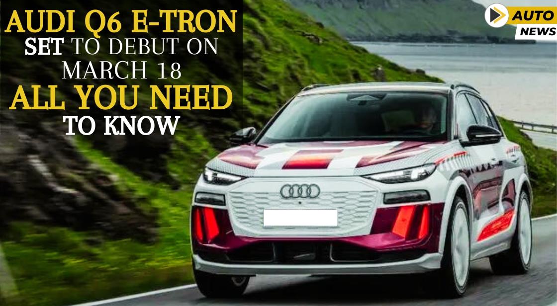 Audi Q6 e-Tron Set to Debut on March 18: All You Need to Know