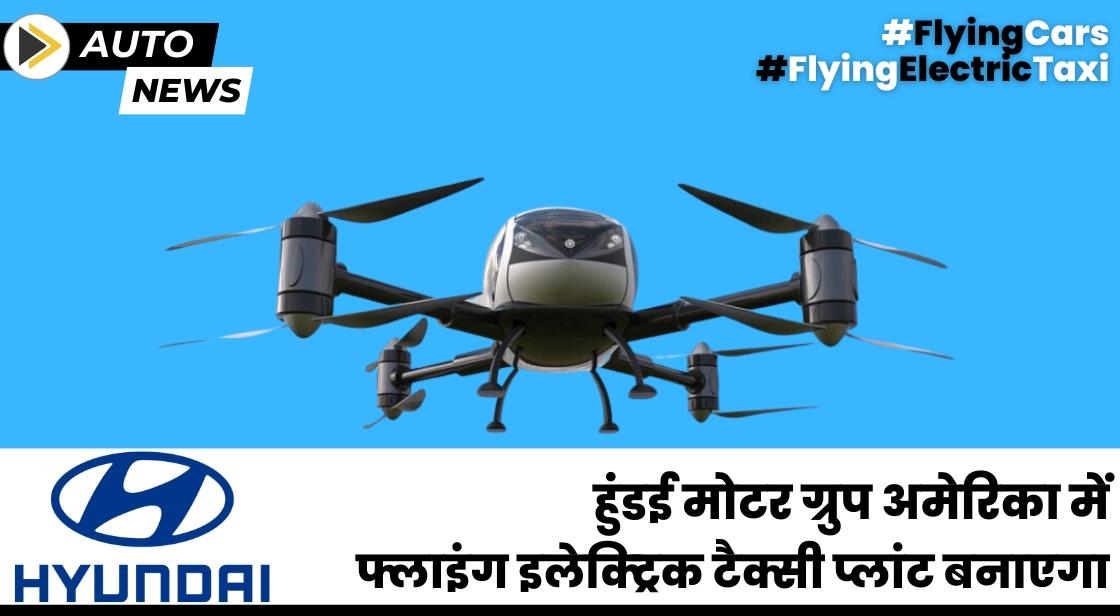 हुंडई अमेरिका में फ्लाइंग इलेक्ट्रिक टैक्सी प्लांट बनाएगा
