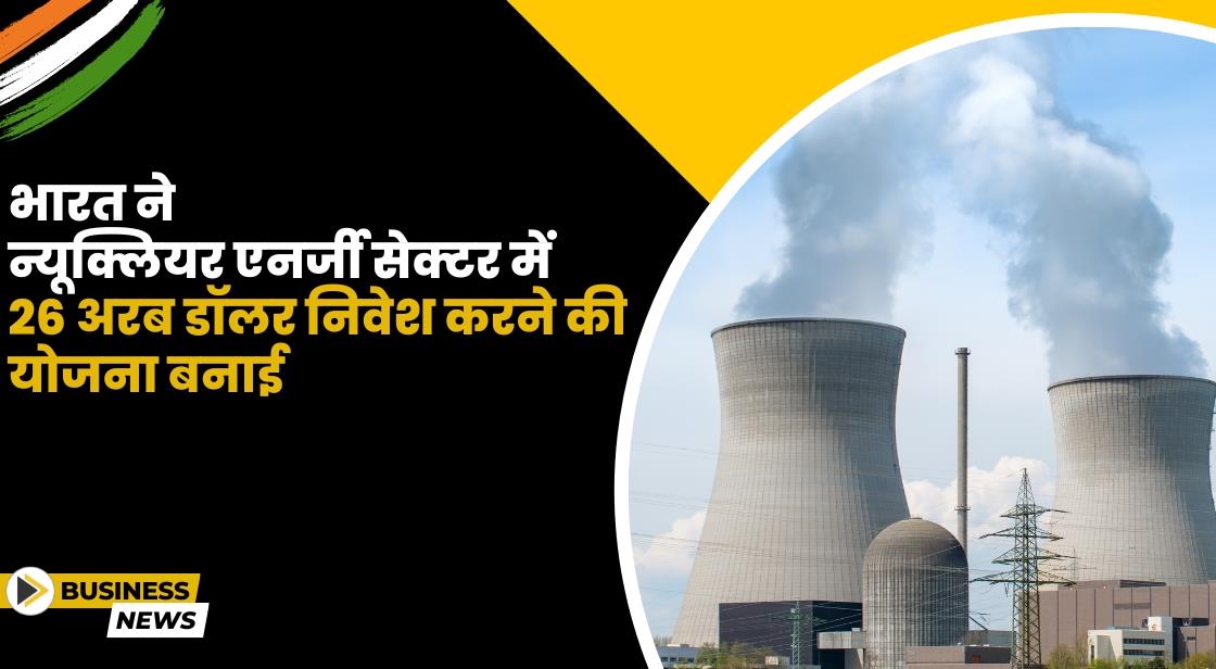 भारत ने न्यूक्लियर एनर्जी सेक्टर में 26 अरब डॉलर निवेश करने की योजना बनाई