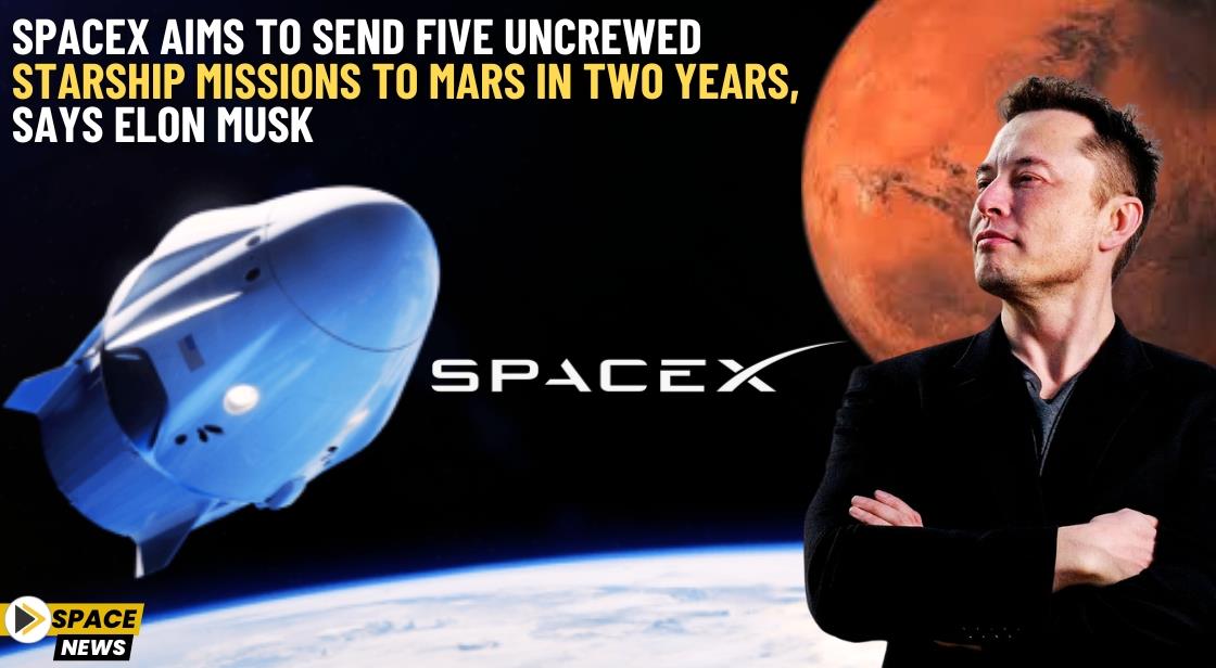 SpaceX Aims to Send Five Uncrewed Starship Missions to Mars in Two Years, Says Elon Musk
