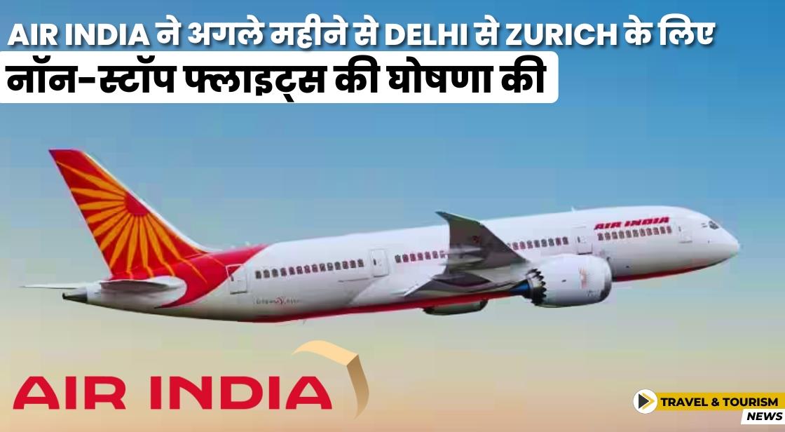 Air India ने Delhi से Zurich के लिए नॉन स्टॉप फ्लाइट की घोषणा की