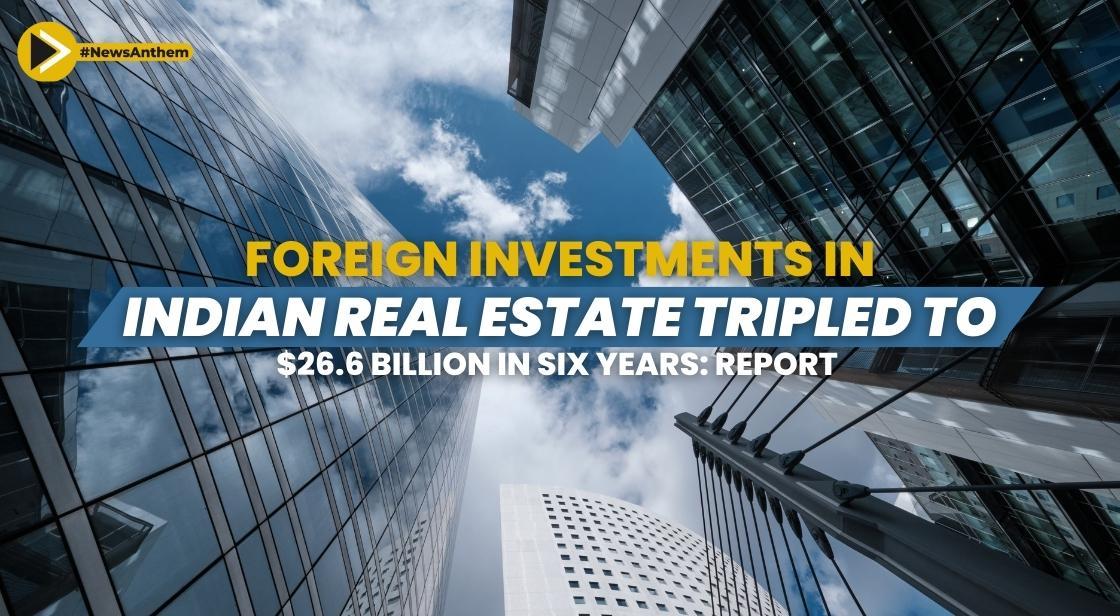 Foreign Investments in Indian Real Estate Tripled to $26.6 Billion in Six Years: Report