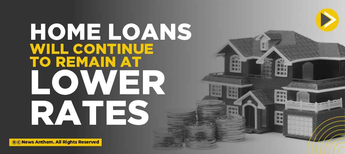 Home loans will continue to remain at Lower Rates
