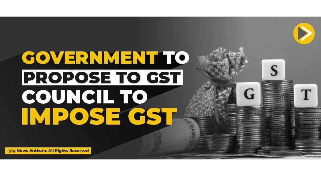 Government to propose to GST Council to impose GST