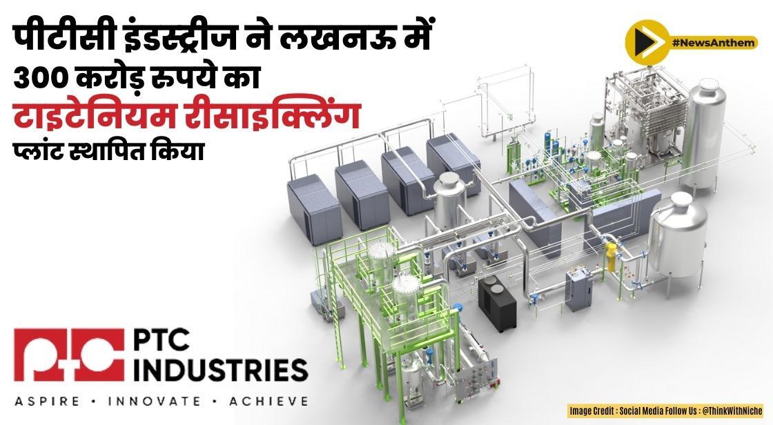पीटीसी इंडस्ट्रीज ने लखनऊ में 300 करोड़ रुपये का टाइटेनियम रीसाइक्लिंग प्लांट स्थापित किया